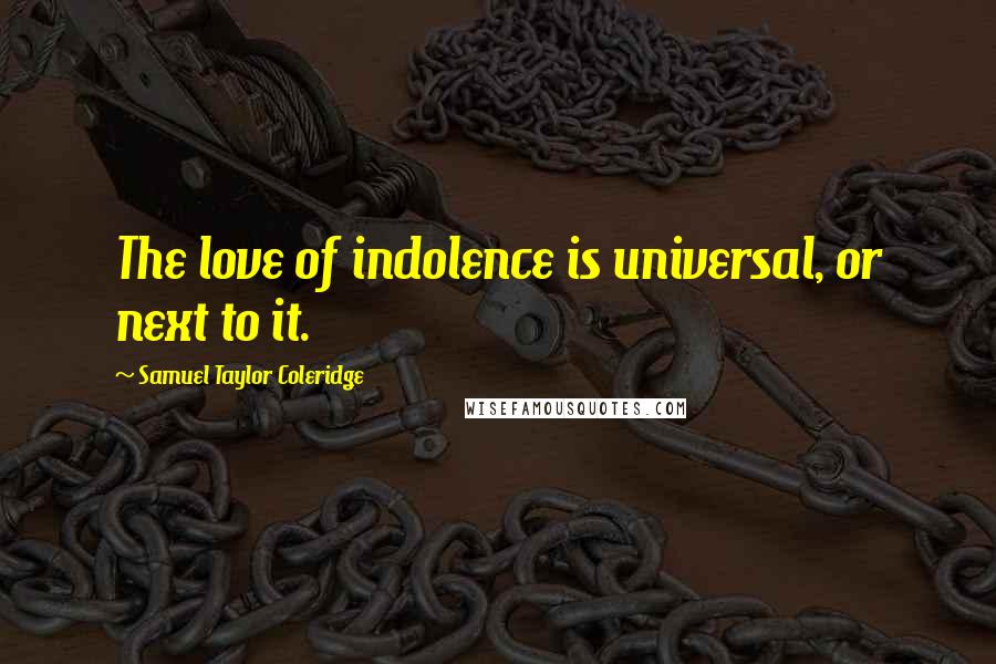 Samuel Taylor Coleridge Quotes: The love of indolence is universal, or next to it.