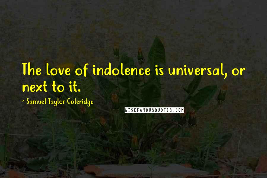Samuel Taylor Coleridge Quotes: The love of indolence is universal, or next to it.