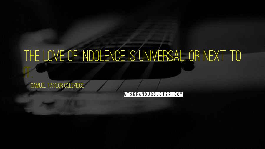 Samuel Taylor Coleridge Quotes: The love of indolence is universal, or next to it.