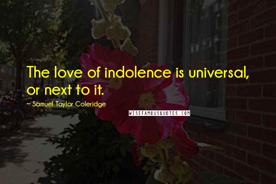 Samuel Taylor Coleridge Quotes: The love of indolence is universal, or next to it.