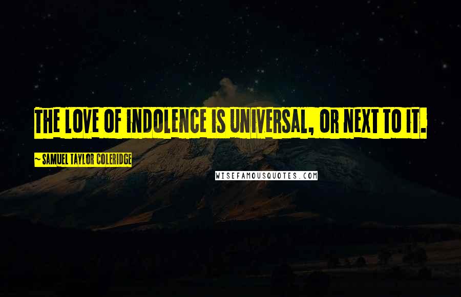 Samuel Taylor Coleridge Quotes: The love of indolence is universal, or next to it.