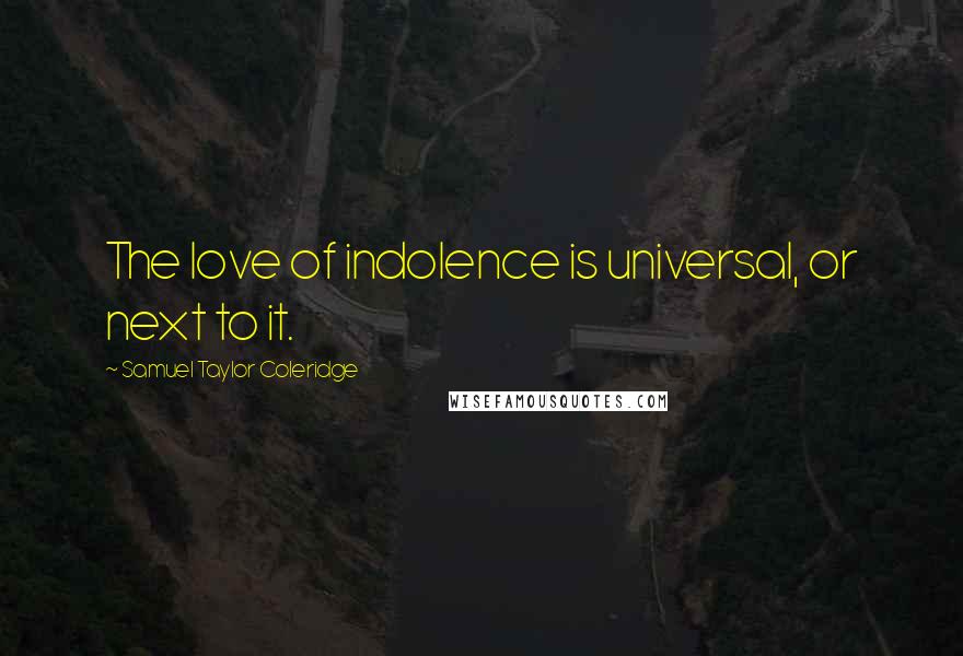 Samuel Taylor Coleridge Quotes: The love of indolence is universal, or next to it.