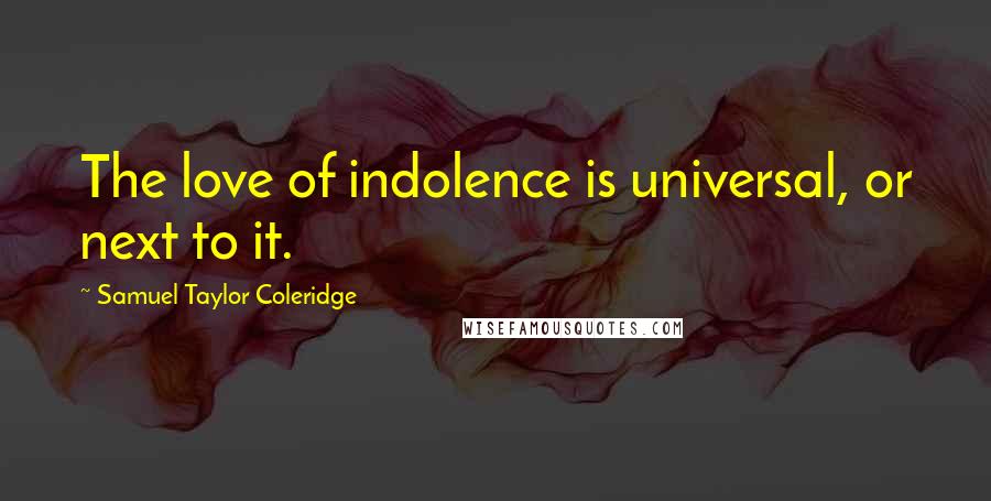 Samuel Taylor Coleridge Quotes: The love of indolence is universal, or next to it.