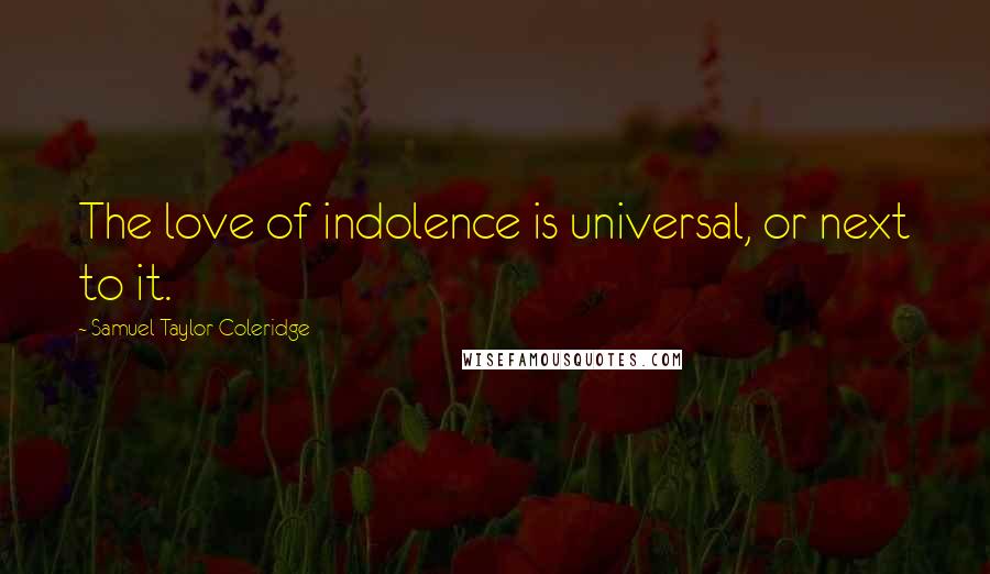 Samuel Taylor Coleridge Quotes: The love of indolence is universal, or next to it.