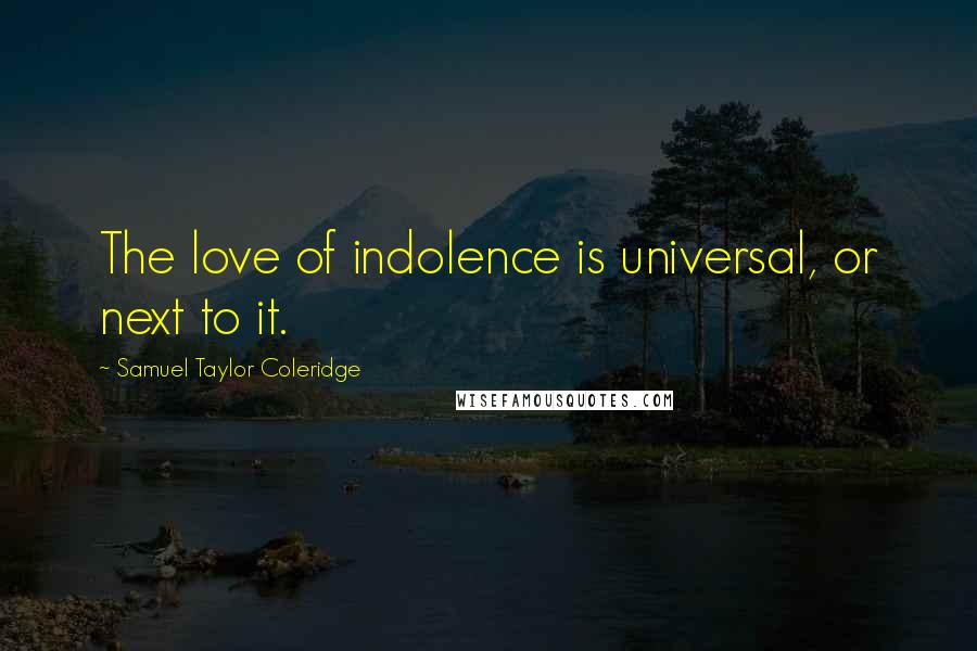 Samuel Taylor Coleridge Quotes: The love of indolence is universal, or next to it.