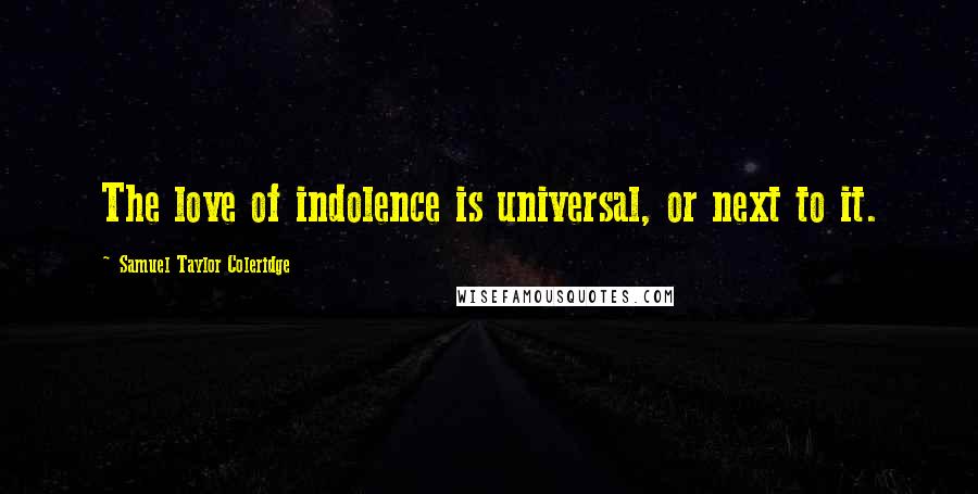 Samuel Taylor Coleridge Quotes: The love of indolence is universal, or next to it.