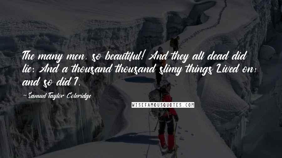Samuel Taylor Coleridge Quotes: The many men, so beautiful! And they all dead did lie: And a thousand thousand slimy things Lived on; and so did I.
