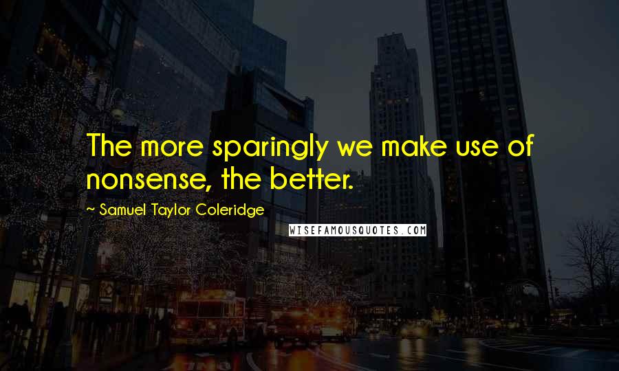 Samuel Taylor Coleridge Quotes: The more sparingly we make use of nonsense, the better.