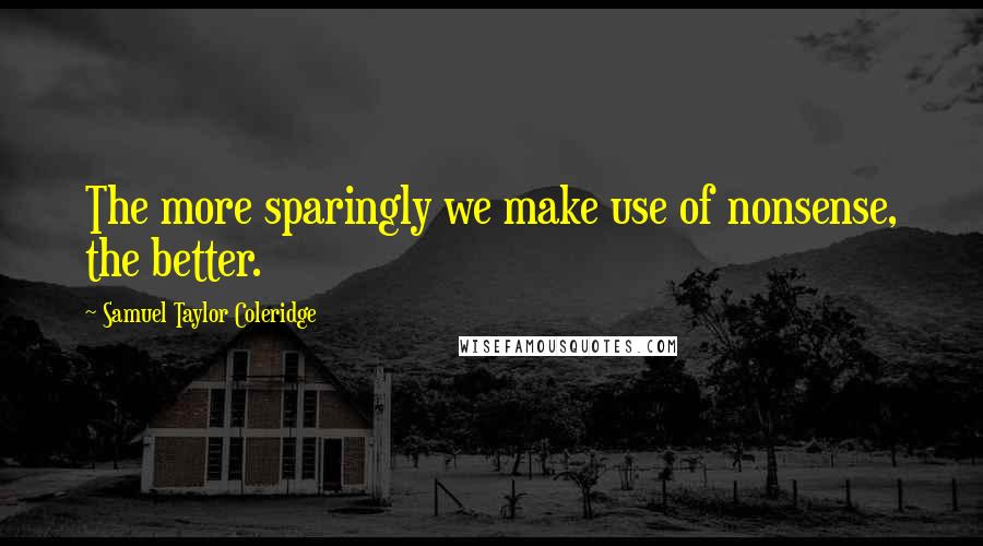 Samuel Taylor Coleridge Quotes: The more sparingly we make use of nonsense, the better.