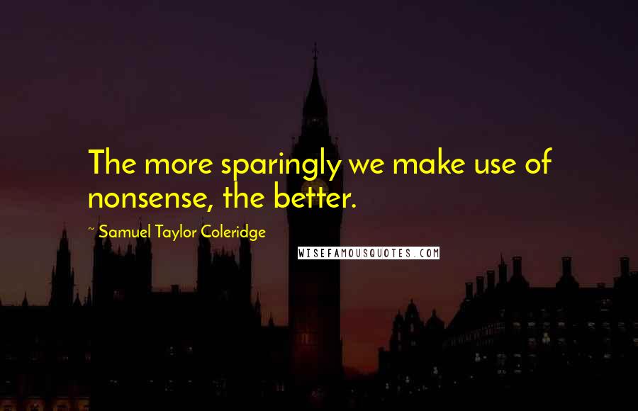 Samuel Taylor Coleridge Quotes: The more sparingly we make use of nonsense, the better.