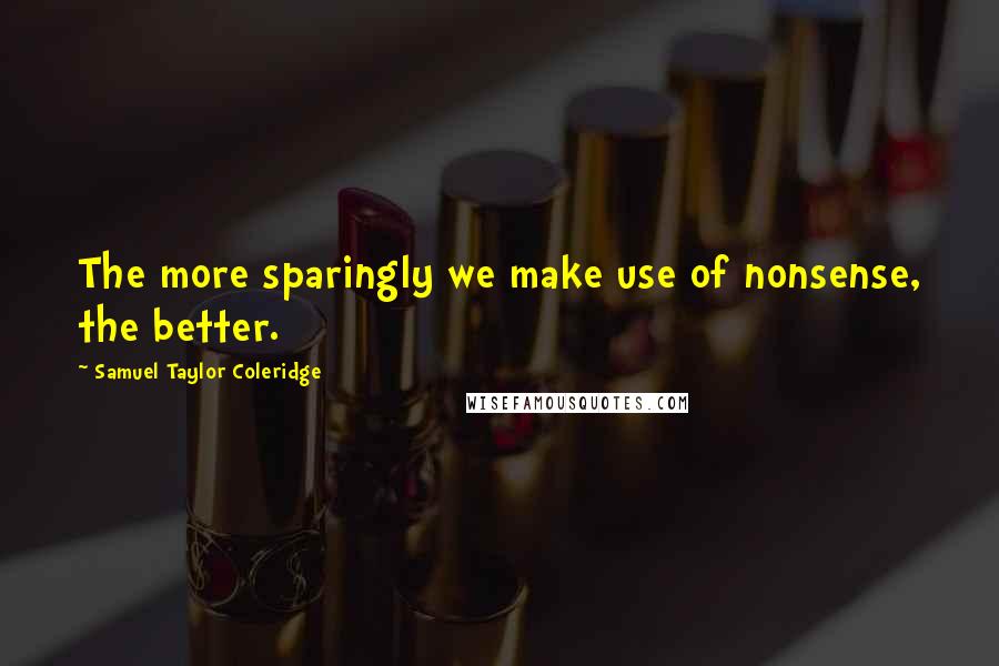 Samuel Taylor Coleridge Quotes: The more sparingly we make use of nonsense, the better.