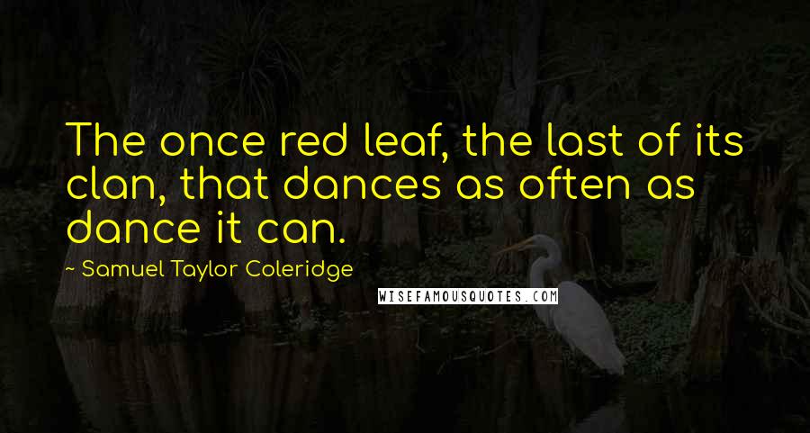 Samuel Taylor Coleridge Quotes: The once red leaf, the last of its clan, that dances as often as dance it can.