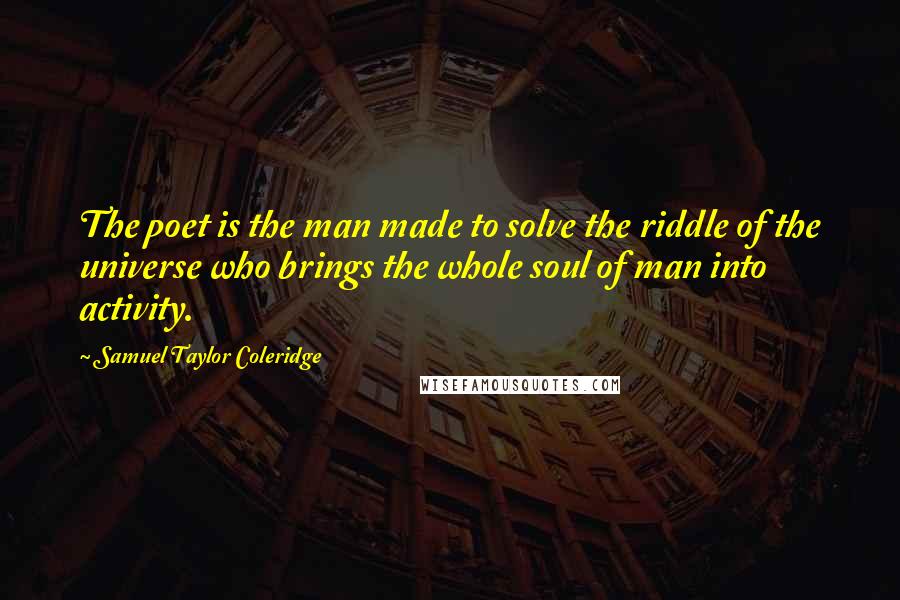 Samuel Taylor Coleridge Quotes: The poet is the man made to solve the riddle of the universe who brings the whole soul of man into activity.