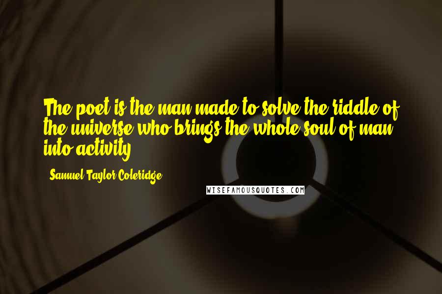 Samuel Taylor Coleridge Quotes: The poet is the man made to solve the riddle of the universe who brings the whole soul of man into activity.