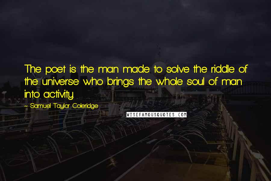 Samuel Taylor Coleridge Quotes: The poet is the man made to solve the riddle of the universe who brings the whole soul of man into activity.