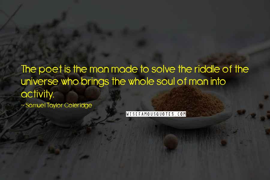 Samuel Taylor Coleridge Quotes: The poet is the man made to solve the riddle of the universe who brings the whole soul of man into activity.