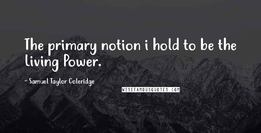 Samuel Taylor Coleridge Quotes: The primary notion i hold to be the Living Power.