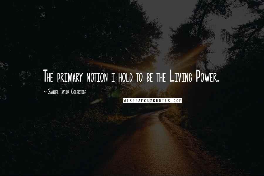 Samuel Taylor Coleridge Quotes: The primary notion i hold to be the Living Power.