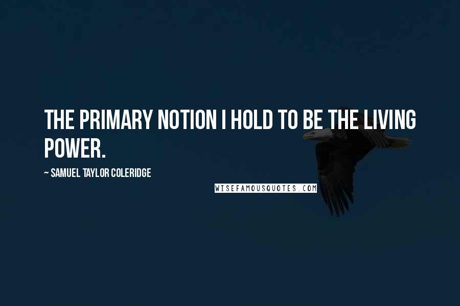 Samuel Taylor Coleridge Quotes: The primary notion i hold to be the Living Power.