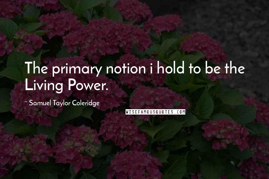 Samuel Taylor Coleridge Quotes: The primary notion i hold to be the Living Power.