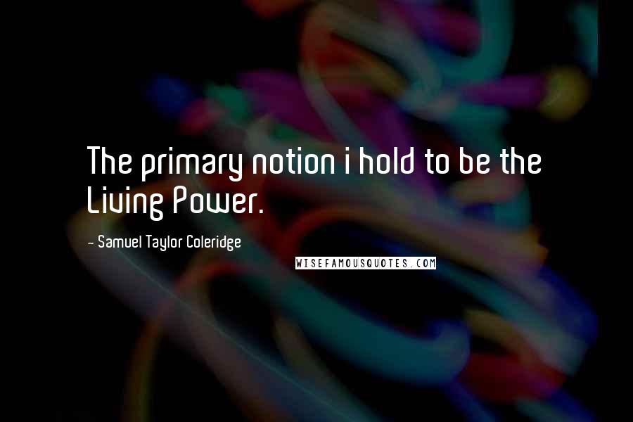 Samuel Taylor Coleridge Quotes: The primary notion i hold to be the Living Power.