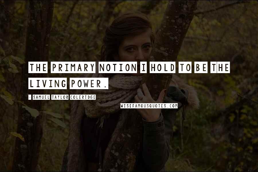 Samuel Taylor Coleridge Quotes: The primary notion i hold to be the Living Power.