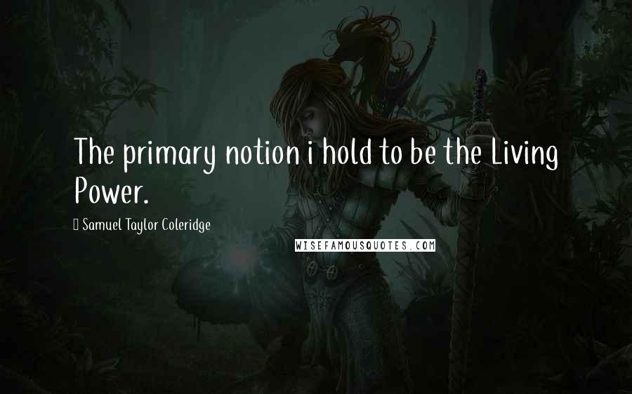 Samuel Taylor Coleridge Quotes: The primary notion i hold to be the Living Power.