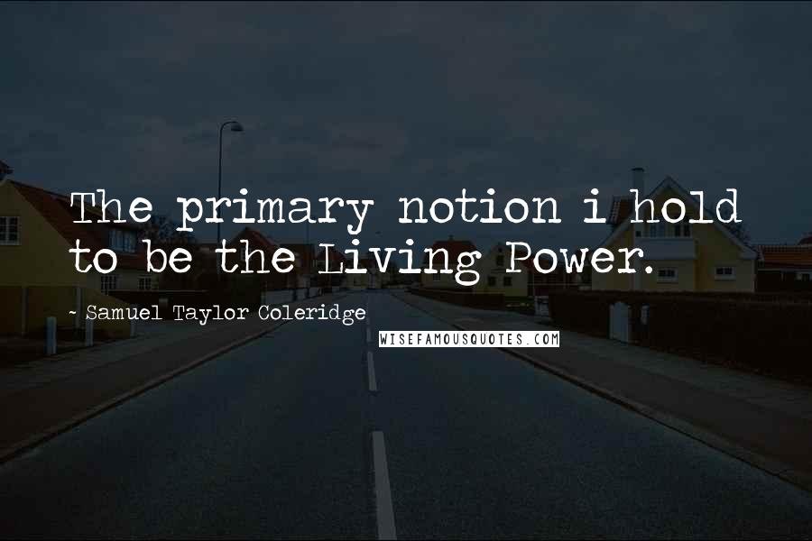 Samuel Taylor Coleridge Quotes: The primary notion i hold to be the Living Power.