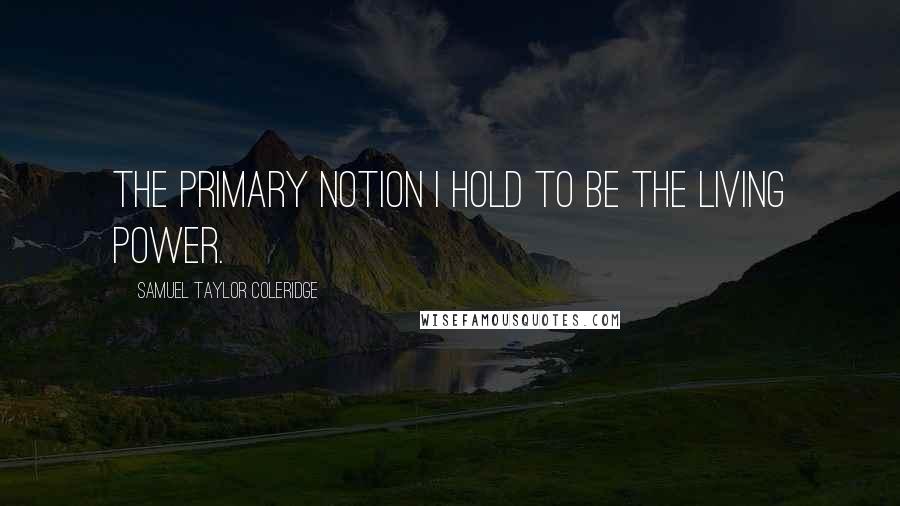 Samuel Taylor Coleridge Quotes: The primary notion i hold to be the Living Power.