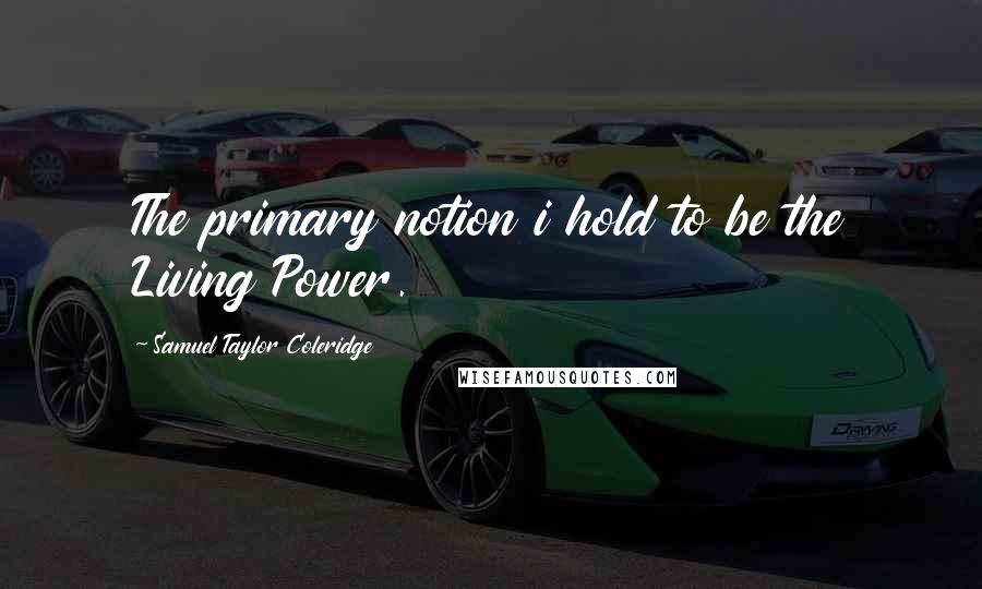 Samuel Taylor Coleridge Quotes: The primary notion i hold to be the Living Power.