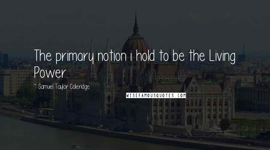 Samuel Taylor Coleridge Quotes: The primary notion i hold to be the Living Power.