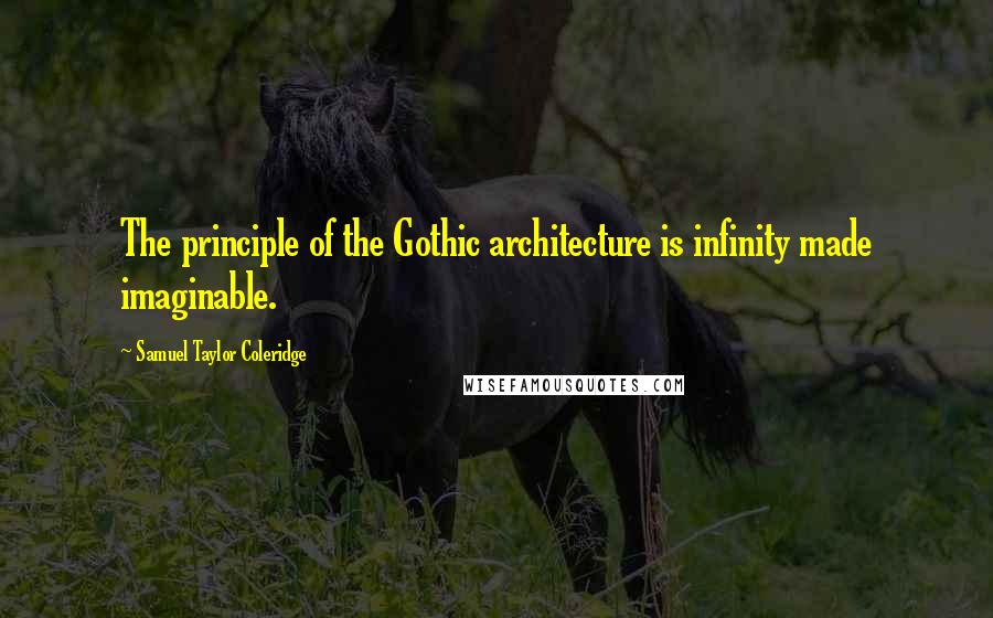 Samuel Taylor Coleridge Quotes: The principle of the Gothic architecture is infinity made imaginable.