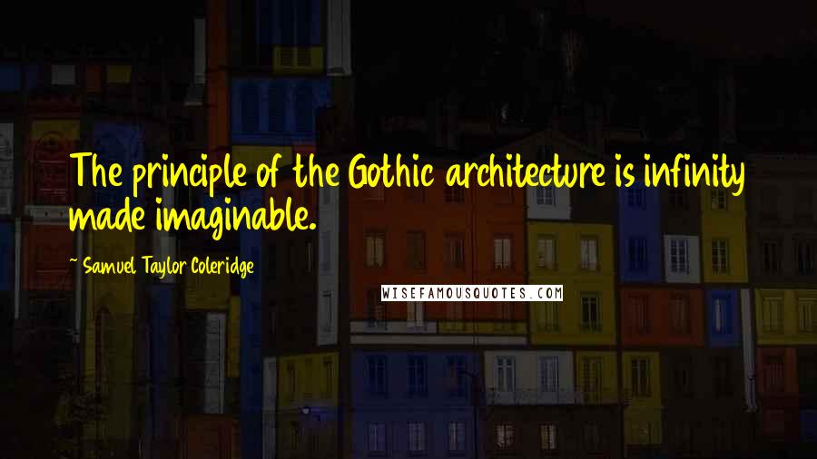 Samuel Taylor Coleridge Quotes: The principle of the Gothic architecture is infinity made imaginable.