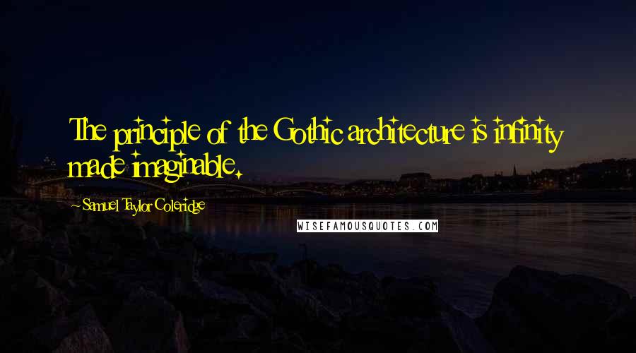 Samuel Taylor Coleridge Quotes: The principle of the Gothic architecture is infinity made imaginable.