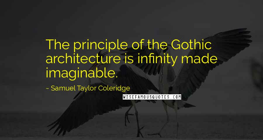 Samuel Taylor Coleridge Quotes: The principle of the Gothic architecture is infinity made imaginable.