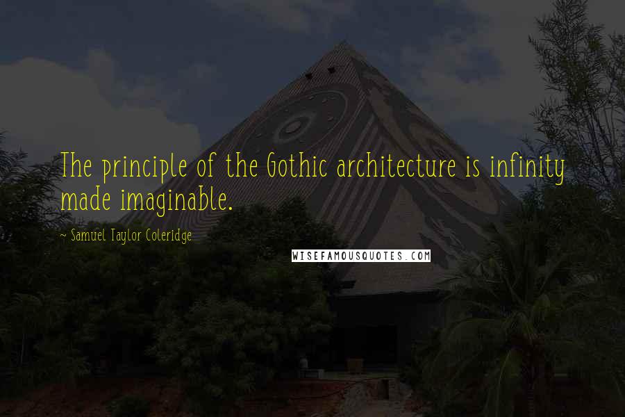 Samuel Taylor Coleridge Quotes: The principle of the Gothic architecture is infinity made imaginable.