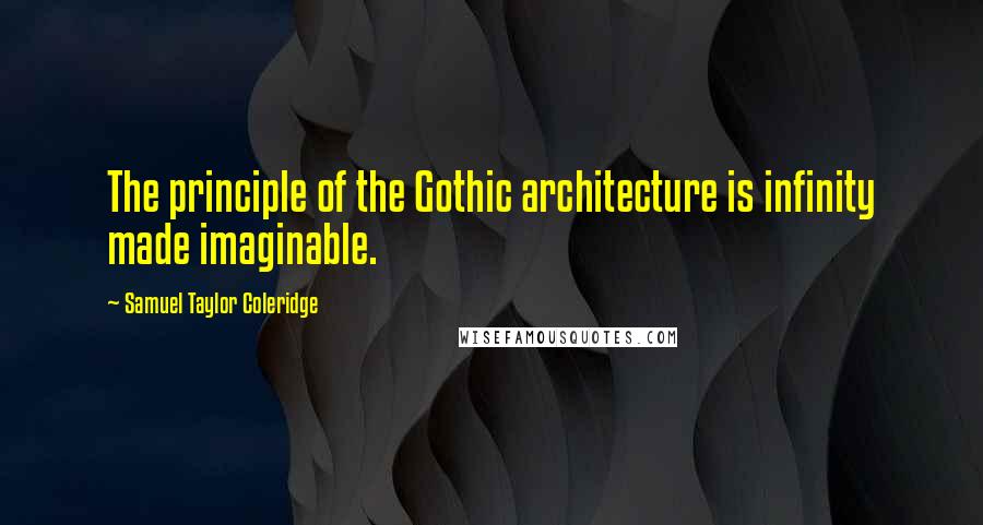 Samuel Taylor Coleridge Quotes: The principle of the Gothic architecture is infinity made imaginable.