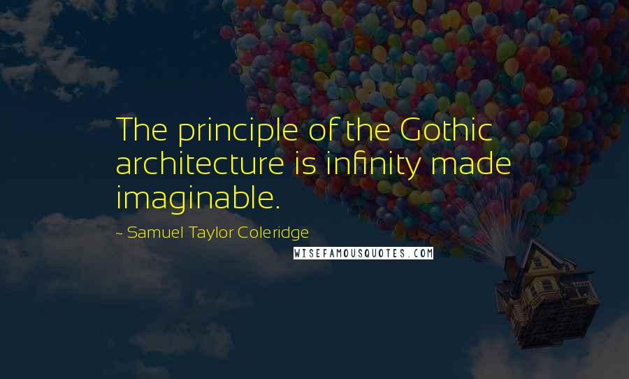 Samuel Taylor Coleridge Quotes: The principle of the Gothic architecture is infinity made imaginable.