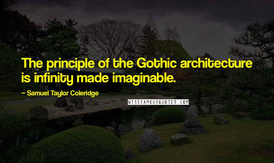 Samuel Taylor Coleridge Quotes: The principle of the Gothic architecture is infinity made imaginable.