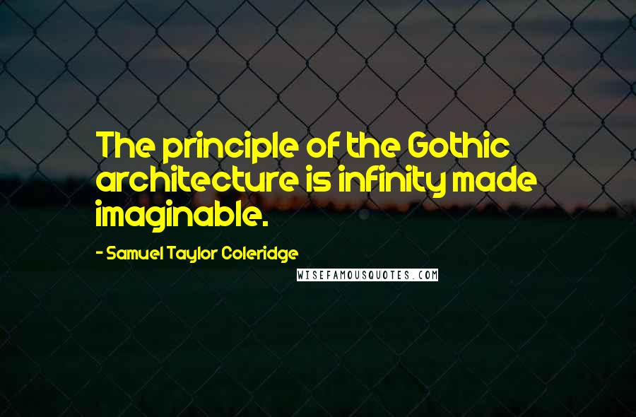 Samuel Taylor Coleridge Quotes: The principle of the Gothic architecture is infinity made imaginable.