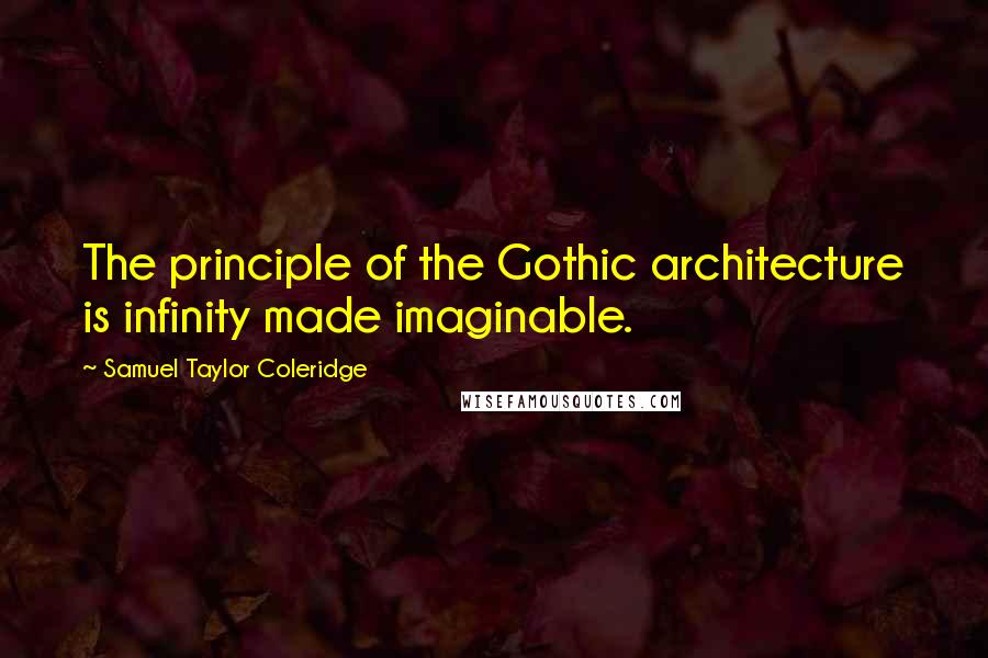 Samuel Taylor Coleridge Quotes: The principle of the Gothic architecture is infinity made imaginable.