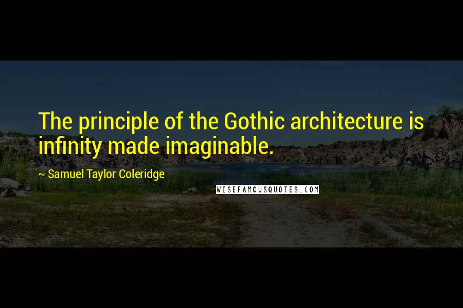 Samuel Taylor Coleridge Quotes: The principle of the Gothic architecture is infinity made imaginable.