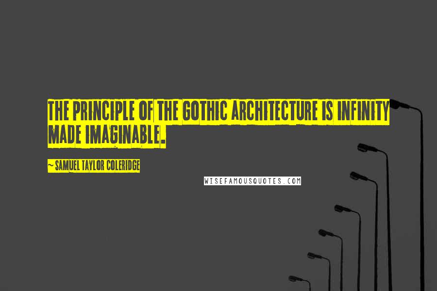 Samuel Taylor Coleridge Quotes: The principle of the Gothic architecture is infinity made imaginable.