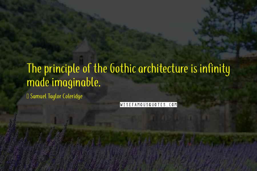 Samuel Taylor Coleridge Quotes: The principle of the Gothic architecture is infinity made imaginable.