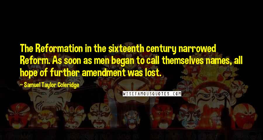 Samuel Taylor Coleridge Quotes: The Reformation in the sixteenth century narrowed Reform. As soon as men began to call themselves names, all hope of further amendment was lost.