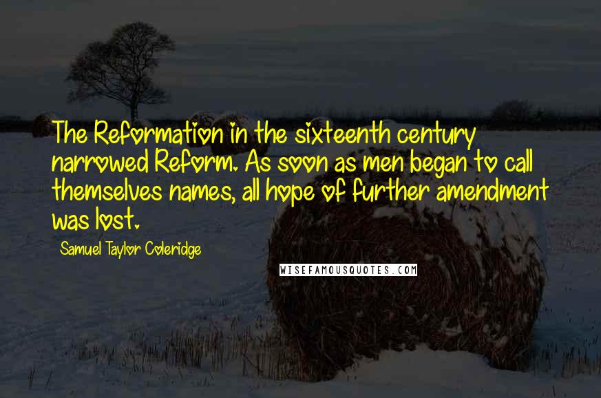 Samuel Taylor Coleridge Quotes: The Reformation in the sixteenth century narrowed Reform. As soon as men began to call themselves names, all hope of further amendment was lost.