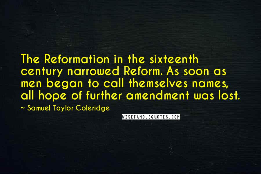 Samuel Taylor Coleridge Quotes: The Reformation in the sixteenth century narrowed Reform. As soon as men began to call themselves names, all hope of further amendment was lost.