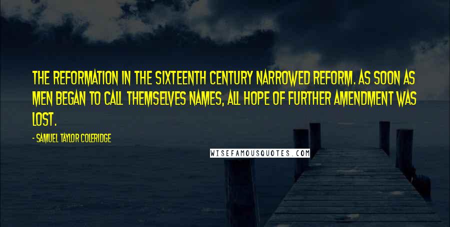 Samuel Taylor Coleridge Quotes: The Reformation in the sixteenth century narrowed Reform. As soon as men began to call themselves names, all hope of further amendment was lost.