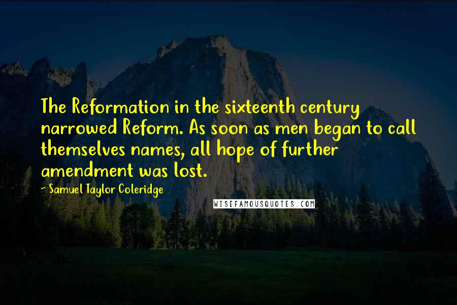 Samuel Taylor Coleridge Quotes: The Reformation in the sixteenth century narrowed Reform. As soon as men began to call themselves names, all hope of further amendment was lost.