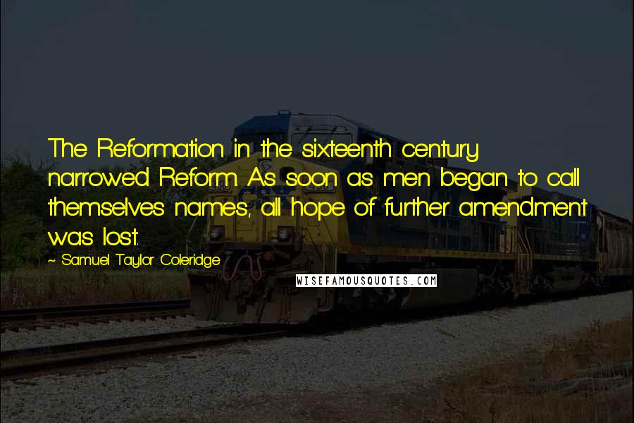 Samuel Taylor Coleridge Quotes: The Reformation in the sixteenth century narrowed Reform. As soon as men began to call themselves names, all hope of further amendment was lost.